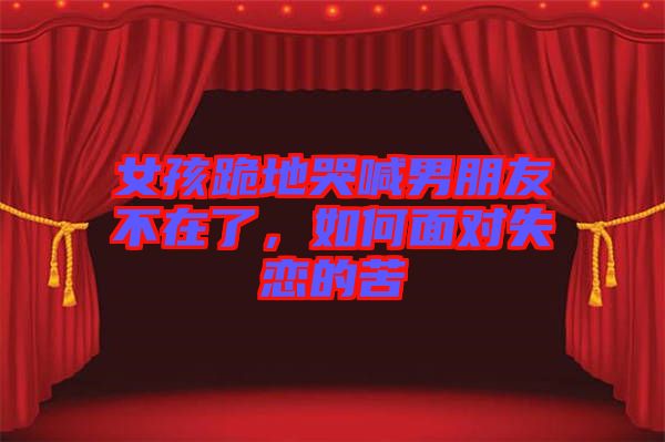 女孩跪地哭喊男朋友不在了，如何面對失戀的苦