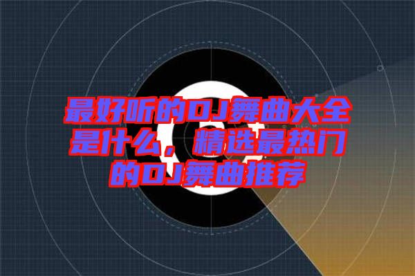 最好聽的DJ舞曲大全是什么，精選最熱門的DJ舞曲推薦