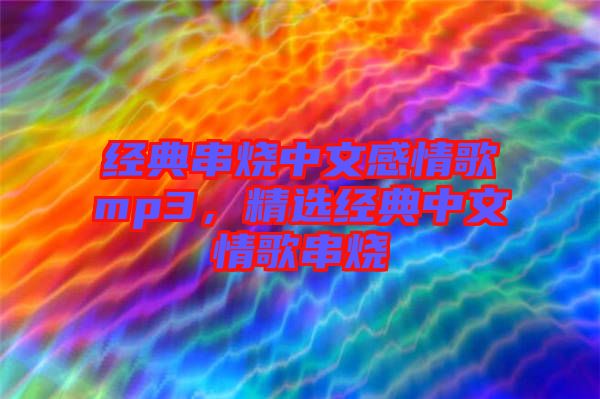 經(jīng)典串燒中文感情歌mp3，精選經(jīng)典中文情歌串燒