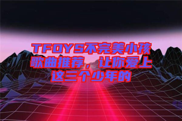 TFOYS不完美小孩歌曲推薦，讓你愛上這三個少年的