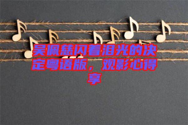 吳佩慈閃著淚光的決定粵語版，觀影心得享
