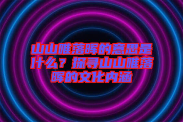 山山唯落暉的意思是什么？探尋山山唯落暉的文化內(nèi)涵