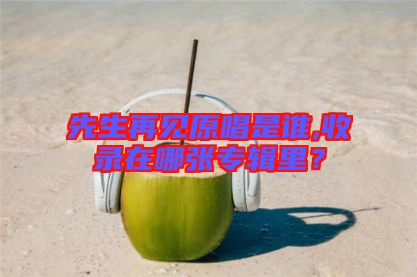 先生再見原唱是誰,收錄在哪張專輯里？
