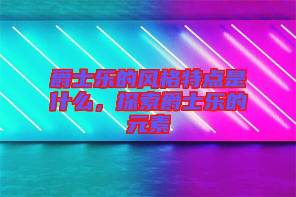 爵士樂的風格特點是什么，探索爵士樂的元素