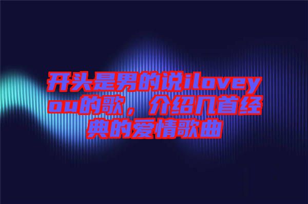 開頭是男的說iloveyou的歌，介紹幾首經(jīng)典的愛情歌曲
