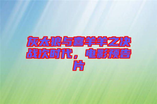 灰太狼與喜羊羊之決戰(zhàn)次時代，電影預(yù)告片