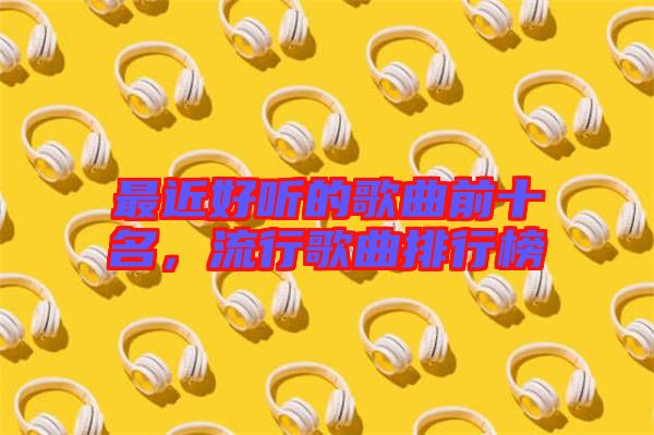 最近好聽的歌曲前十名，流行歌曲排行榜
