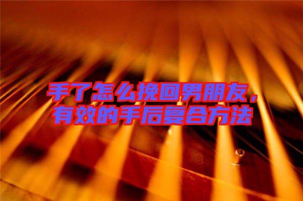 手了怎么挽回男朋友，有效的手后復合方法