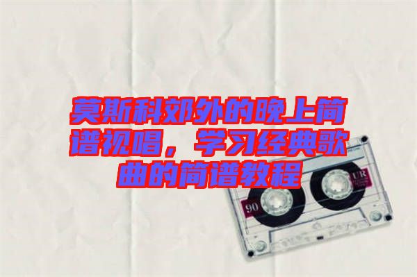 莫斯科郊外的晚上簡譜視唱，學習經典歌曲的簡譜教程