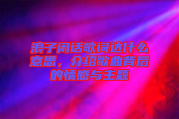 浪子閑話歌詞達什么意思，介紹歌曲背后的情感與主題