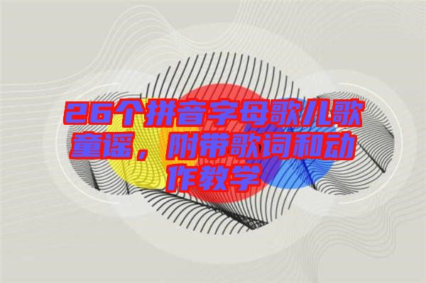 26個(gè)拼音字母歌兒歌童謠，附帶歌詞和動(dòng)作教學(xué)