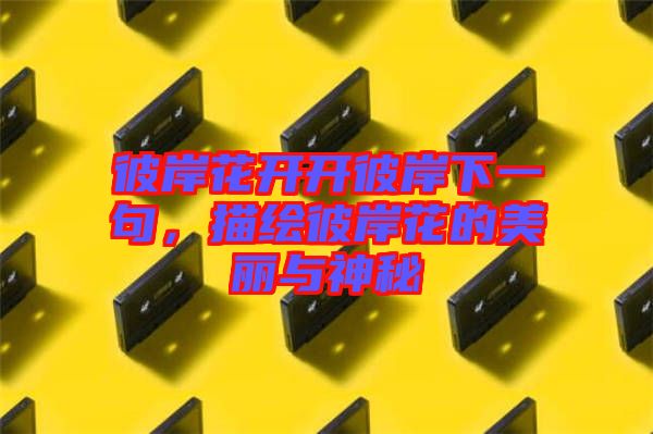 彼岸花開開彼岸下一句，描繪彼岸花的美麗與神秘