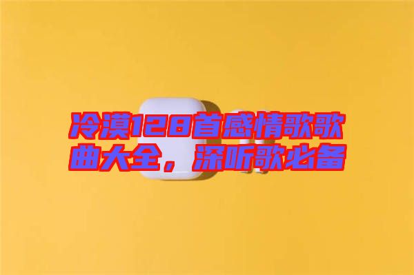 冷漠128首感情歌歌曲大全，深聽(tīng)歌必備