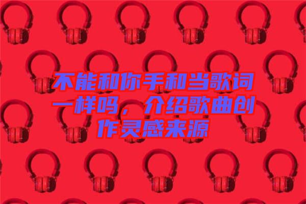不能和你手和當(dāng)歌詞一樣嗎，介紹歌曲創(chuàng)作靈感來源