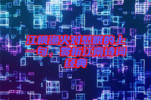 江楓漁火對(duì)愁眠的上一句，賞析江南詩(shī)詞經(jīng)典