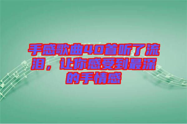 手感歌曲40首聽了流淚，讓你感受到最深的手情感