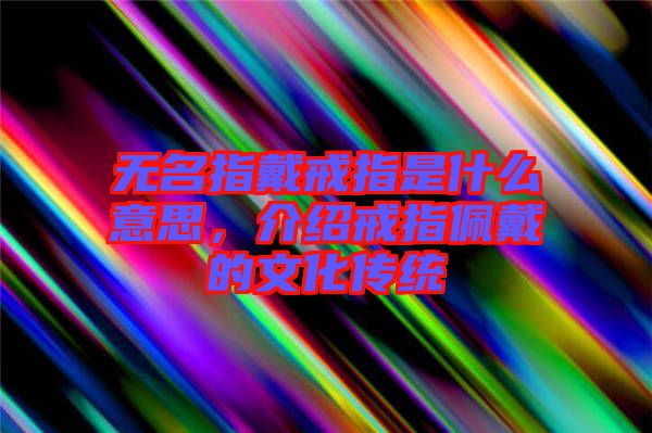 無名指戴戒指是什么意思，介紹戒指佩戴的文化傳統(tǒng)