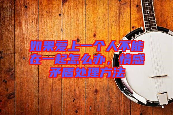 如果愛上一個人不能在一起怎么辦，情感矛盾處理方法