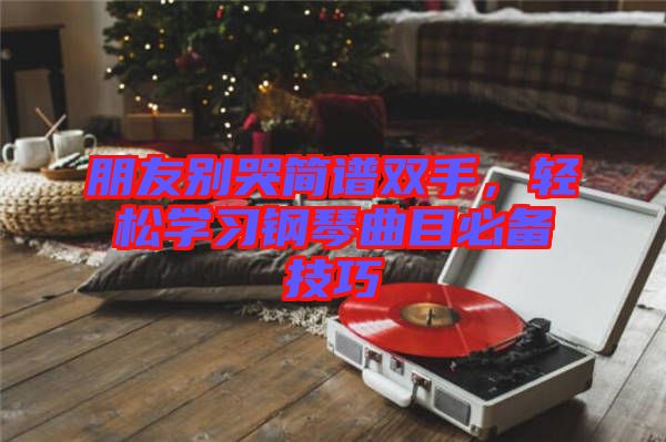朋友別哭簡(jiǎn)譜雙手，輕松學(xué)習(xí)鋼琴曲目必備技巧