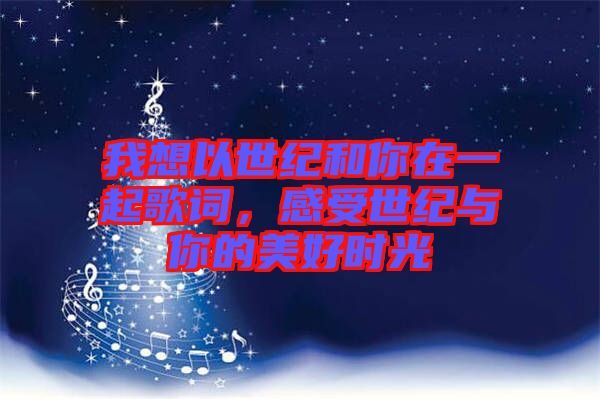 我想以世紀(jì)和你在一起歌詞，感受世紀(jì)與你的美好時光