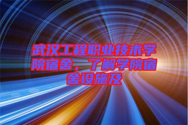 武漢工程職業(yè)技術(shù)學(xué)院宿舍，了解學(xué)院宿舍設(shè)施及