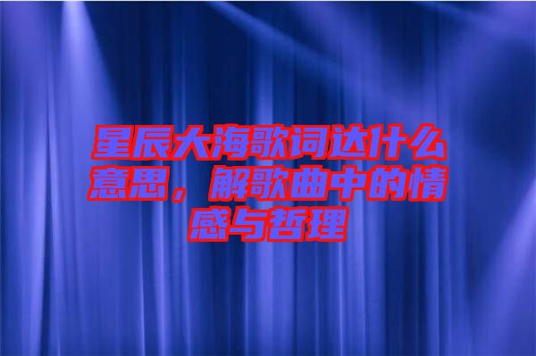 星辰大海歌詞達(dá)什么意思，解歌曲中的情感與哲理