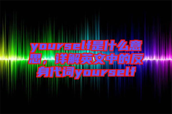 yourself是什么意思，詳解英文中的反身代詞yourself