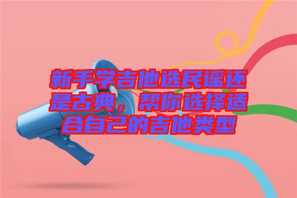 新手學(xué)吉他選民謠還是古典，幫你選擇適合自己的吉他類型