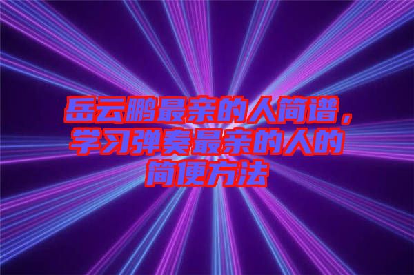 岳云鵬最親的人簡(jiǎn)譜，學(xué)習(xí)彈奏最親的人的簡(jiǎn)便方法