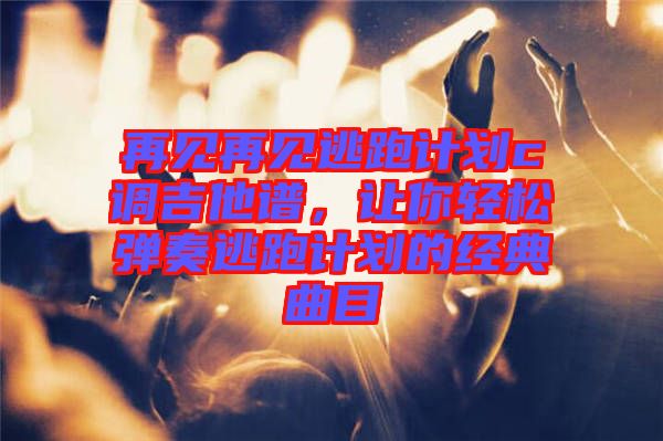 再見再見逃跑計劃c調(diào)吉他譜，讓你輕松彈奏逃跑計劃的經(jīng)典曲目