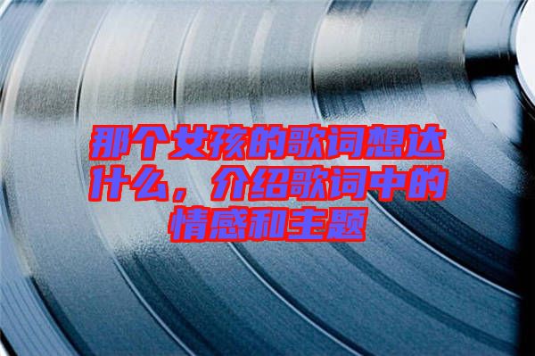 那個(gè)女孩的歌詞想達(dá)什么，介紹歌詞中的情感和主題