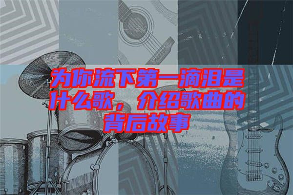 為你流下第一滴淚是什么歌，介紹歌曲的背后故事
