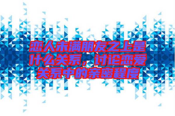 戀人未滿朋友之上是什么關(guān)系，討論戀愛關(guān)系中的親密程度