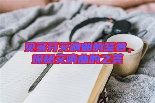 貝多芬交響曲的鑒賞，探秘交響曲的之美