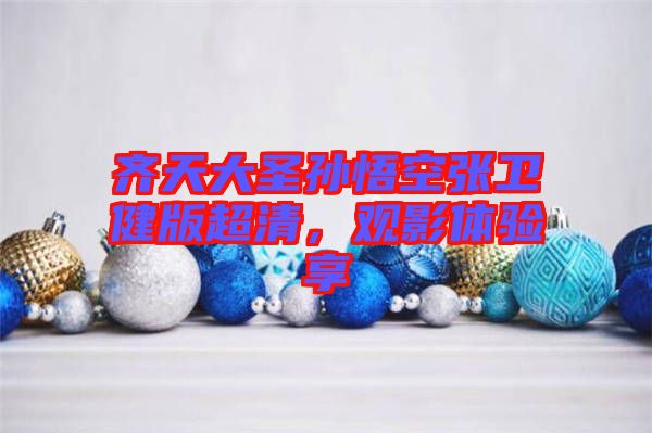 齊天大圣孫悟空張衛(wèi)健版超清，觀影體驗(yàn)享