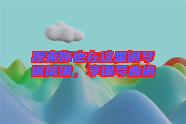 原來你也在這里鋼琴譜簡譜，享鋼琴曲譜