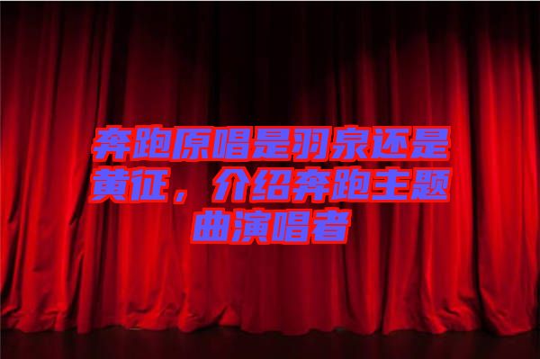 奔跑原唱是羽泉還是黃征，介紹奔跑主題曲演唱者
