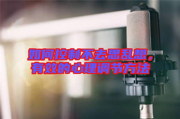 如何控制不去思亂想，有效的心理調節(jié)方法
