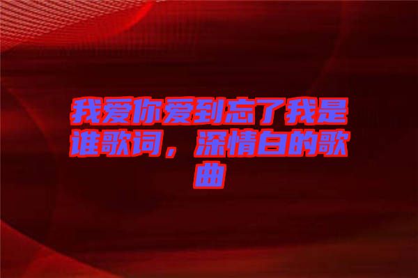 我愛(ài)你愛(ài)到忘了我是誰(shuí)歌詞，深情白的歌曲