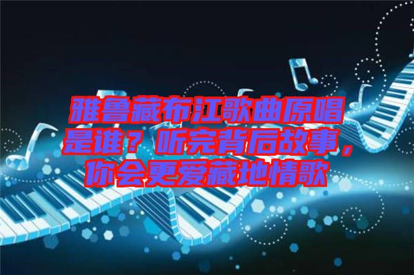 雅魯藏布江歌曲原唱是誰(shuí)？聽(tīng)完背后故事，你會(huì)更愛(ài)藏地情歌