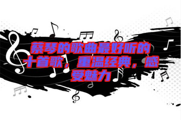 蔡琴的歌曲最好聽的十首歌，重溫經(jīng)典，感受魅力