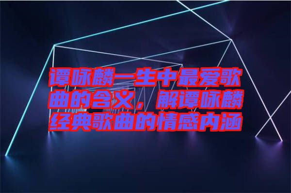 譚詠麟一生中最愛歌曲的含義，解譚詠麟經(jīng)典歌曲的情感內(nèi)涵