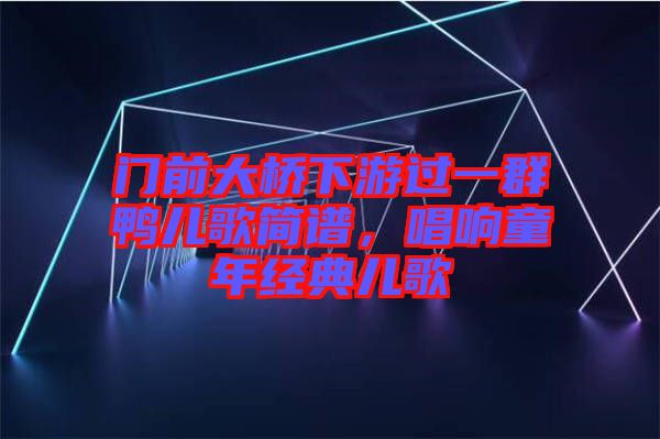 門(mén)前大橋下游過(guò)一群鴨兒歌簡(jiǎn)譜，唱響童年經(jīng)典兒歌