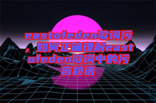 eastofeden歌詞污，如何正確理解eastofeden歌詞中的污言穢語(yǔ)