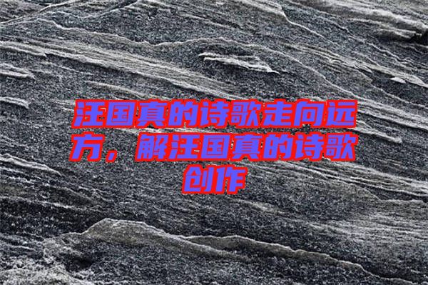 汪國(guó)真的詩(shī)歌走向遠(yuǎn)方，解汪國(guó)真的詩(shī)歌創(chuàng)作