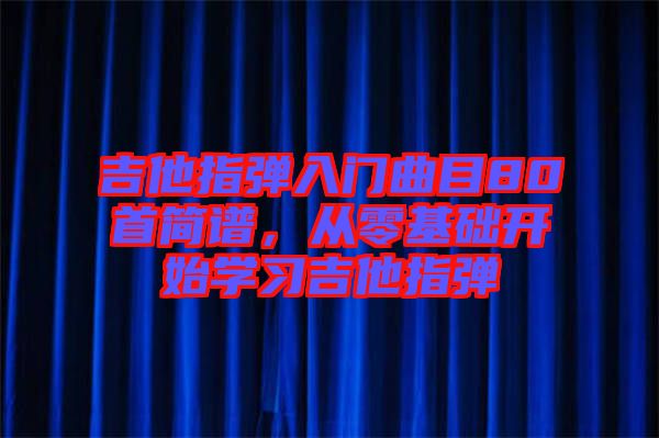吉他指彈入門曲目80首簡譜，從零基礎(chǔ)開始學(xué)習(xí)吉他指彈
