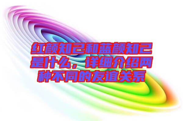 紅顏知己和藍顏知己是什么，詳細介紹兩種不同的友誼關系
