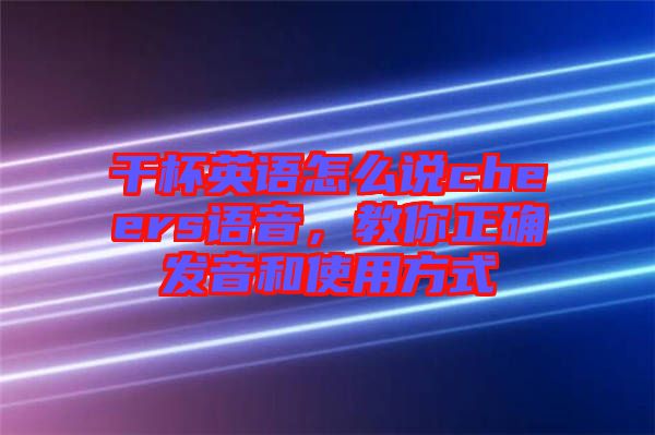 干杯英語(yǔ)怎么說cheers語(yǔ)音，教你正確發(fā)音和使用方式