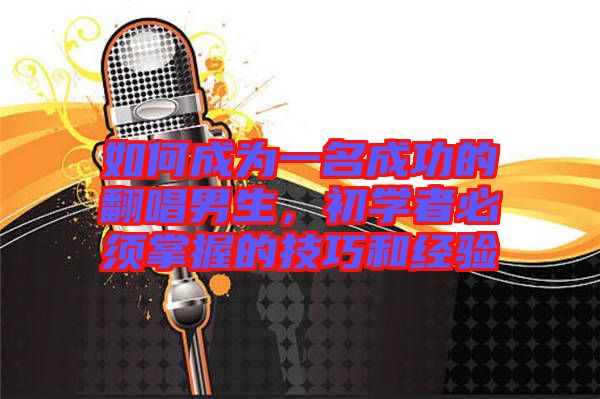 如何成為一名成功的翻唱男生，初學(xué)者必須掌握的技巧和經(jīng)驗(yàn)