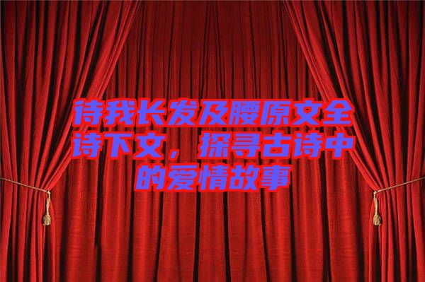 待我長發(fā)及腰原文全詩下文，探尋古詩中的愛情故事